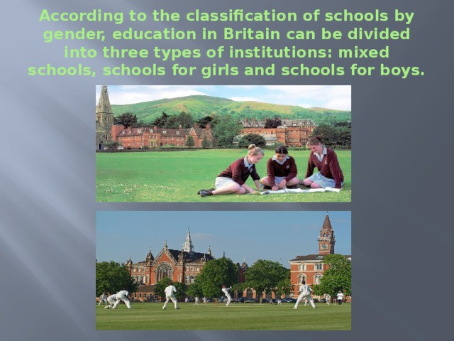 According to the classification of schools by gender, education in Britain can be divided into three types of institutions: mixed schools, schools for girls and schools for boys. 