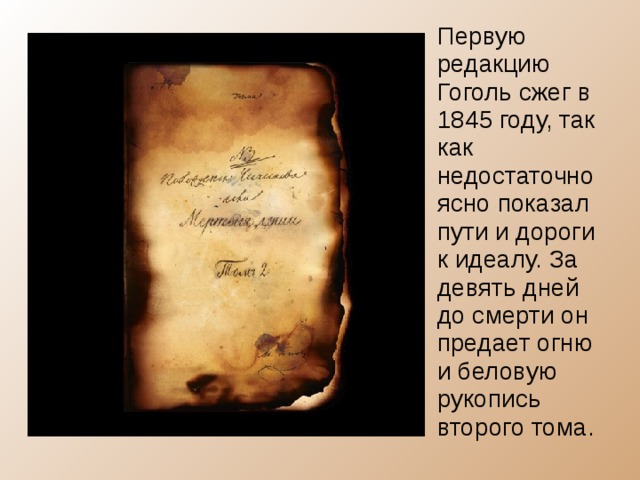 Первую редакцию Гоголь сжег в 1845 году, так как недостаточно ясно показал пути и дороги к идеалу. За девять дней до смерти он предает огню и беловую рукопись второго тома. 