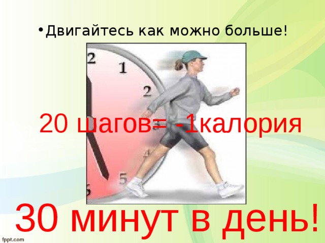 Двигайтесь как можно больше! 20 шагов= -1калория  30 минут в день! 