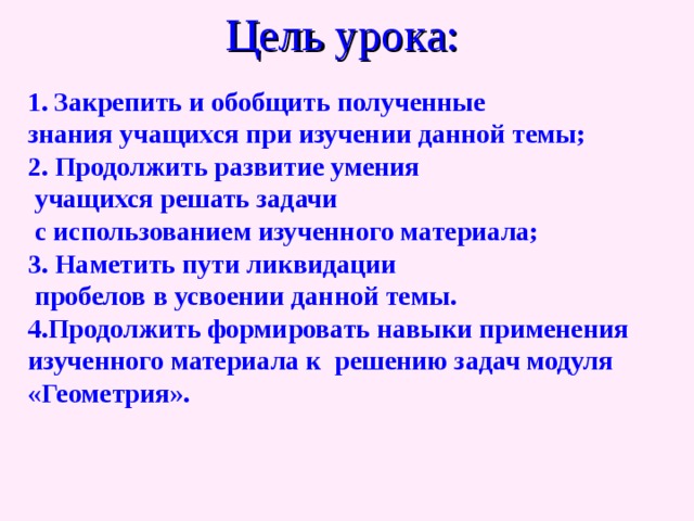 Цель урока: Закрепить и обобщить полученные знания учащихся при изучении данной темы; 2. Продолжить развитие умения  учащихся решать задачи  с использованием изученного материала; 3. Наметить пути ликвидации  пробелов в усвоении данной темы. 4.Продолжить формировать навыки применения изученного материала к решению задач модуля «Геометрия». 