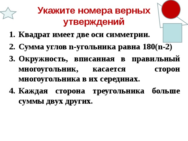 Укажите номера верных утверждений Квадрат имеет две оси симметрии. Сумма углов n- угольника равна 180( n -2) Окружность, вписанная в правильный многоугольник, касается сторон многоугольника в их серединах. Каждая сторона треугольника больше суммы двух других.    