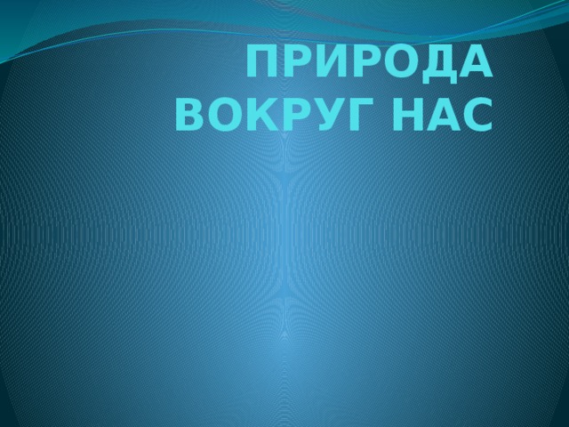 ПРИРОДА ВОКРУГ НАС 