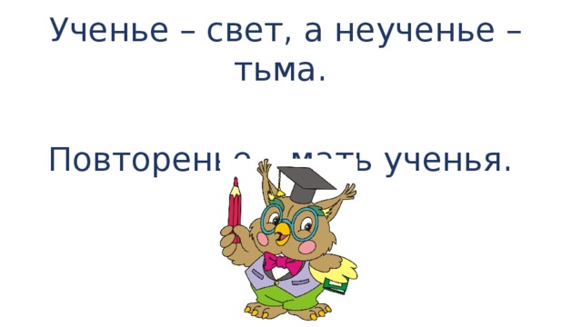 Ученье – свет, а неученье – тьма. Повторенье – мать ученья. 