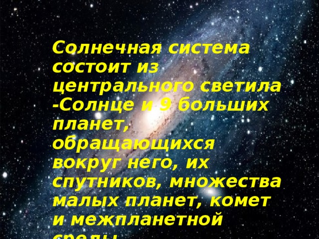 Солнечная система состоит из центрального светила -Солнце и 9 больших планет, обращающихся вокруг него, их спутников, множества малых планет, комет и межпланетной среды. 