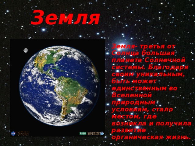Земля  Земля- третья от Солнца большая планета Солнечной системы. Благодаря своим уникальным, быть может единственным во Вселенной природным условиям, стало местом, где возникла и получила развитие органическая жизнь. 