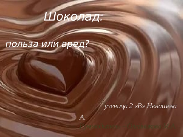  Шоколад:  польза или вред?  ученица 2 «В» Ненашева А. Руководитель – Олейникова М.А.  