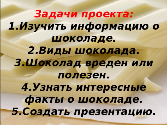 Задачи проекта: 1.Изучить информацию о шоколаде. 2.Виды шоколада. 3.Шоколад вреден или полезен. 4.Узнать интересные факты о шоколаде. 5.Создать презентацию. 
