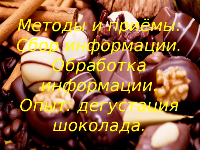 Методы и приёмы: Сбор информации. Обработка информации. Опыт: дегустация шоколада. 