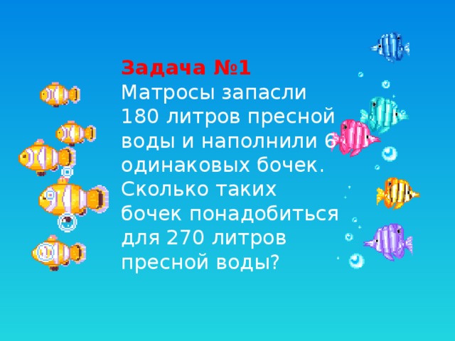 Задача №1 Матросы запасли 180 литров пресной воды и наполнили 6 одинаковых бочек. Сколько таких бочек понадобиться для 270 литров пресной воды? 