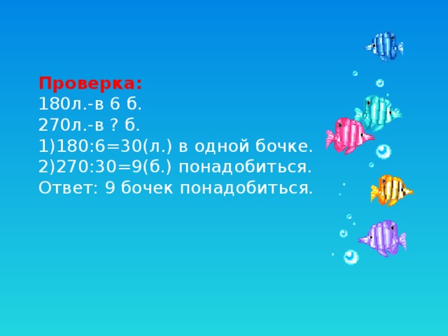 Проверка: 180л.-в 6 б. 270л.-в ? б. 1)180:6=30(л.) в одной бочке. 2)270:30=9(б.) понадобиться. Ответ: 9 бочек понадобиться. 