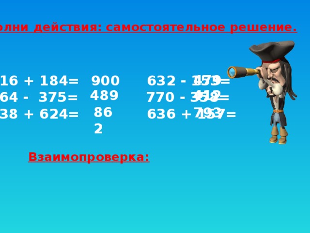 Выполни действия: самостоятельное решение. 479 900 716 + 184= 632 - 153= 864 - 375= 770 - 358= 238 + 624= 636 + 157= 489 412 862 793 Взаимопроверка: 