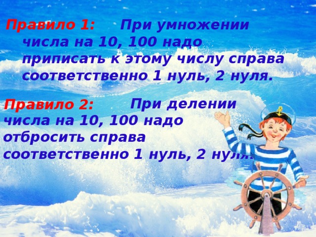   При умножении числа на 10, 100 надо приписать к этому числу справа соответственно 1 нуль, 2 нуля. Правило 1:  При делении числа на 10, 100 надо отбросить справа соответственно 1 нуль, 2 нуля. Правило 2: 