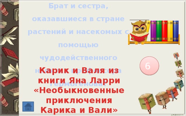 Брат и сестра, оказавшиеся в стране растений и насекомых с помощью чудодейственного напитка профессора Гермогенова? 6 Карик и Валя из книги Яна Ларри «Необыкновенные приключения Карика и Вали» 