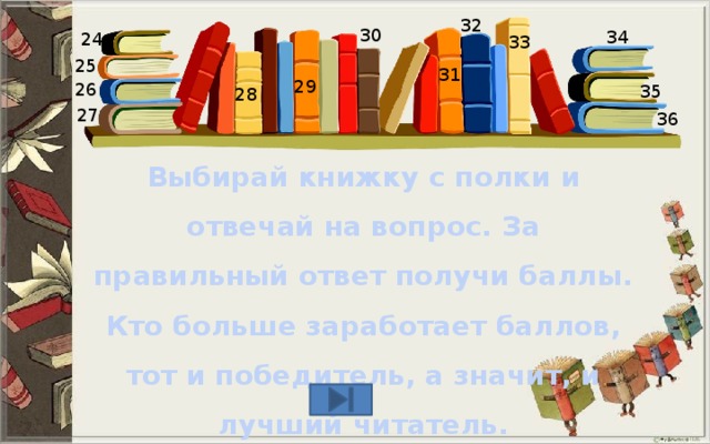 32 30 34 24 33 25 31 29 26 35 28 27 36 Выбирай книжку с полки и отвечай на вопрос. За правильный ответ получи баллы. Кто больше заработает баллов, тот и победитель, а значит, и лучший читатель. 