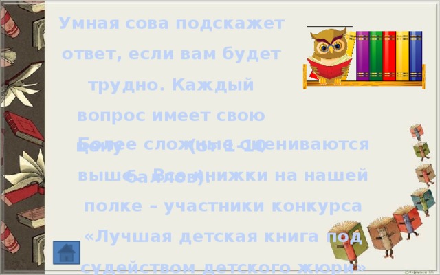 Умная сова подскажет ответ, если вам будет трудно. Каждый вопрос имеет свою цену (от 1-10 баллов). Более сложные оцениваются выше. Все книжки на нашей полке – участники конкурса «Лучшая детская книга под судейством детского жюри» разных лет 