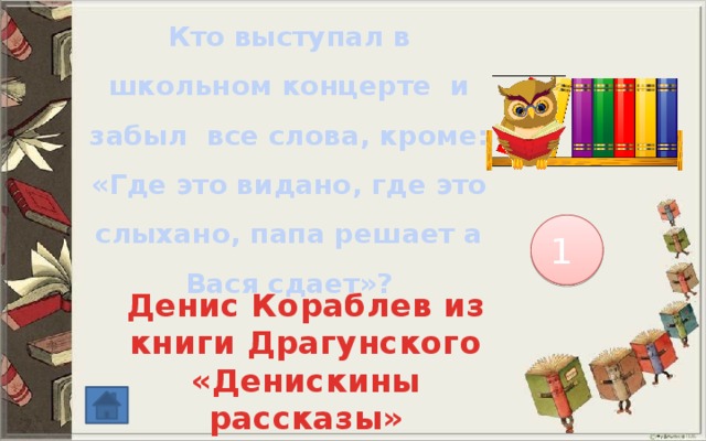 Кто выступал в школьном концерте и забыл все слова, кроме: «Где это видано, где это слыхано, папа решает а Вася сдает»? 1 Денис Кораблев из книги Драгунского «Денискины рассказы» 