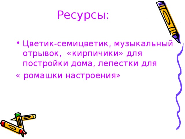 Ресурсы:   Цветик-семицветик, музыкальный отрывок, «кирпичики» для постройки дома, лепестки для « ромашки настроения» 