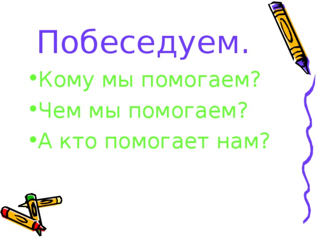Побеседуем. Кому мы помогаем? Чем мы помогаем? А кто помогает нам? 