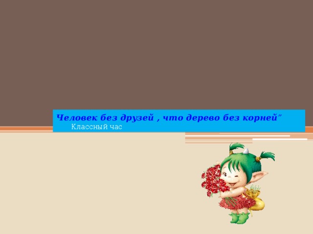 Человек без друзей , что дерево без корней ”  Классный час 