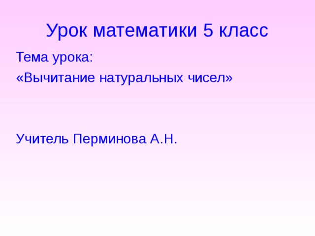 Урок математики 5 класс  Тема урока:  «Вычитание натуральных чисел»  Учитель Перминова А.Н. 