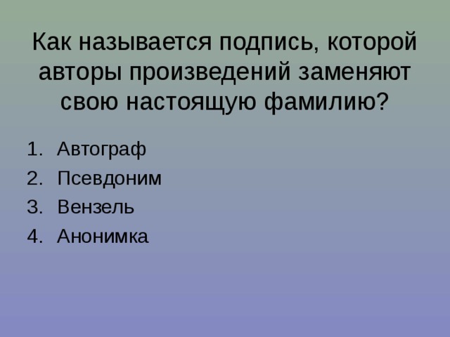 Как называется подпись, которой авторы произведений заменяют свою настоящую фамилию? Автограф Псевдоним Вензель Анонимка 