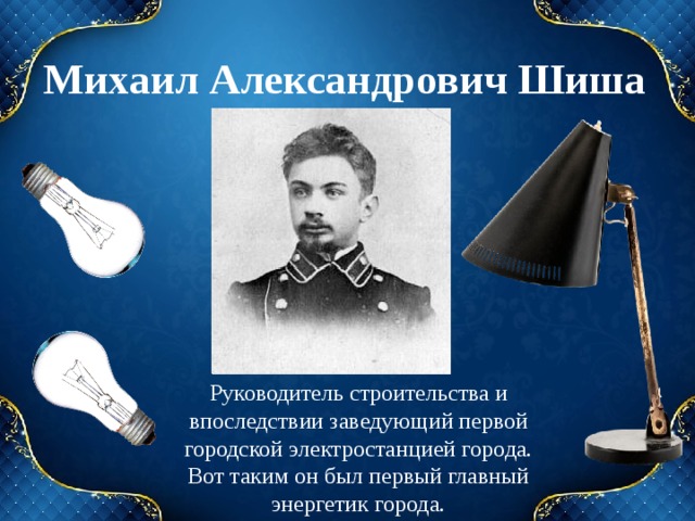 Михаил Александрович Шиша Руководитель строительства и впоследствии заведующий первой городской электростанцией города.  Вот таким он был первый главный энергетик города. 