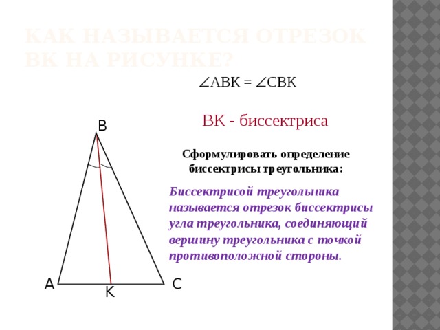 Как называется отрезок ВК на рисунке?  АВК =  СВК ВК - биссектриса B Сформулировать определение биссектрисы треугольника: Биссектрисой треугольника называется отрезок биссектрисы угла треугольника, соединяющий вершину треугольника с точкой противоположной стороны. A C K 