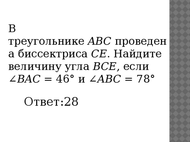 В треугольнике  ABC  проведена биссектриса  CE . Найдите величину угла  BCE , если ∠ BAC  = 46° и ∠ ABC  = 78° Ответ:28 