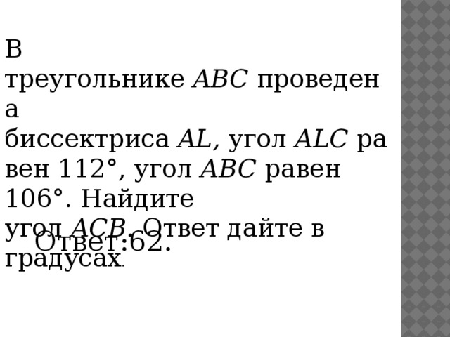 В треугольнике  ABC  проведена биссектриса  AL,  угол  ALC  равен 112°, угол  ABC  равен 106°. Найдите угол  ACB.  Ответ дайте в градусах . Ответ:62. 