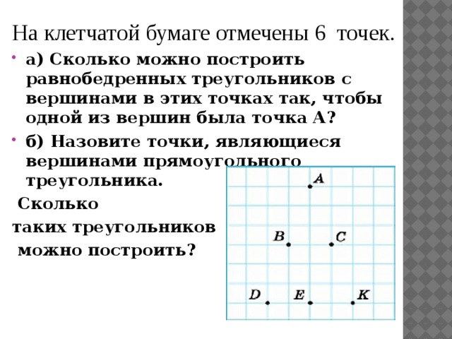 На клетчатой бумаге отмечены 6 точек . а) Сколько можно построить равнобедренных треугольников с вершинами в этих точках так, чтобы одной из вершин была точка А? б) Назовите точки, являющиеся вершинами прямоугольного треугольника.  Сколько таких треугольников  можно построить? 