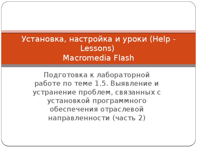 Установка, настройка и уроки (Help - Lessons)  Macromedia Flash Подготовка к лабораторной работе по теме 1.5. Выявление и устранение проблем, связанных с установкой программного обеспечения отраслевой направленности (часть 2) 