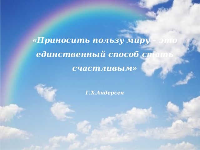 «Приносить пользу миру – это единственный способ стать счастливым»  Г.Х.Андерсен   