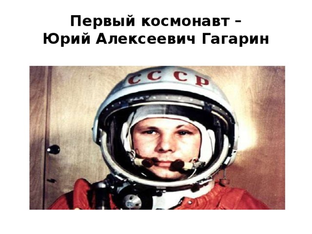 Первый космонавт –  Юрий Алексеевич Гагарин 