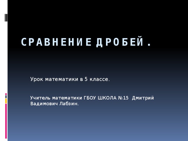 Сравнение дробей. Урок математики в 5 классе. Учитель математики ГБОУ ШКОЛА №15 Дмитрий Вадимович Лабзин. 