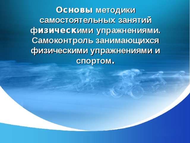 Основы методики самостоятельных  занятий ф изическ ими  упражнениями. Самоконтроль занимающихся физическими упражнениями и спортом .  