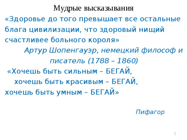 Мудрые высказывания «Здоровье до того превышает все остальные блага цивилизации, что здоровый нищий счастливее больного короля»  А ртур Ш о пенгауэр , немецкий философ и писатель (1788 – 1860)  «Хочешь быть сильным – БЕГАЙ,  хочешь быть красивым – БЕГАЙ, хочешь быть умным – БЕГАЙ»       Пифагор  
