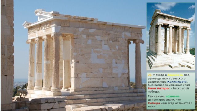 2). У входа в Акрополь под руководством греческого архитектора Калликрата , был возведен изящный храм Ники Аптерос – бескрылой победы. Тем самым, афиняне демонстрировали, что Победа навсегда останется с ними. 