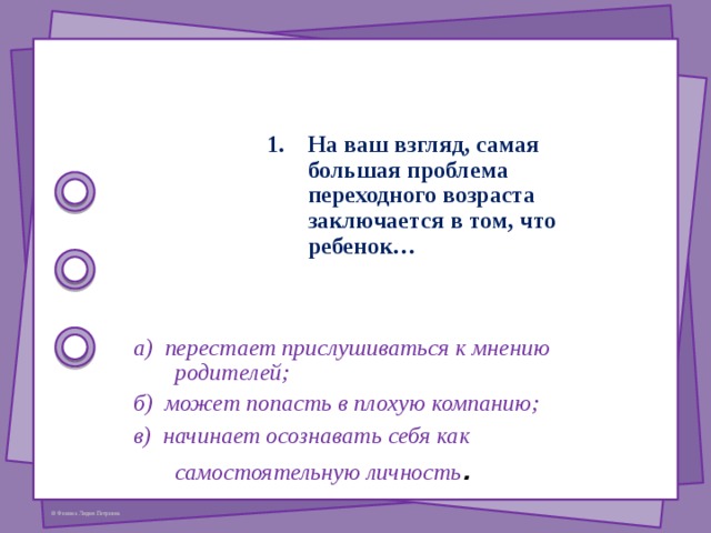 Психологические особенности подросткового возраста: Биологические изменения • перепады настроения; • категоричность высказываний; • желание быть признанным и оцененным другими, сочетающееся с показной независимостью и бравадой; • борьба с авторитетами и обожествление кумиров; • Эгоистичность наряду с преданностью и самопожертвованием; • грубость и бесцеремонность с неимоверной собственной ранимостью, • колебания ожиданий – от сияющего оптимизма к самому мрачному пессимизму; • обострѐнная чувствительность к оценке другими его внешности, способностей, силы, умений. 