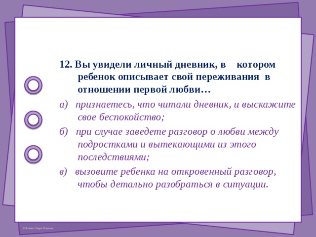 6. В каком возрасте нужно начинать беседовать с ребенком о взаимоотношениях полов? а) с 12 лет; б) с 14 лет; в) когда он сам начнет задавать вопросы. 