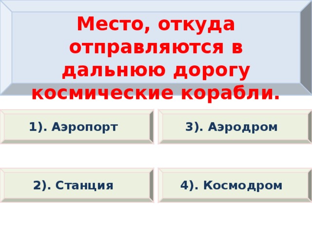 Место, откуда отправляются в дальнюю дорогу космические корабли. 1). Аэропорт 3). Аэродром 2). Станция 4). Космодром 