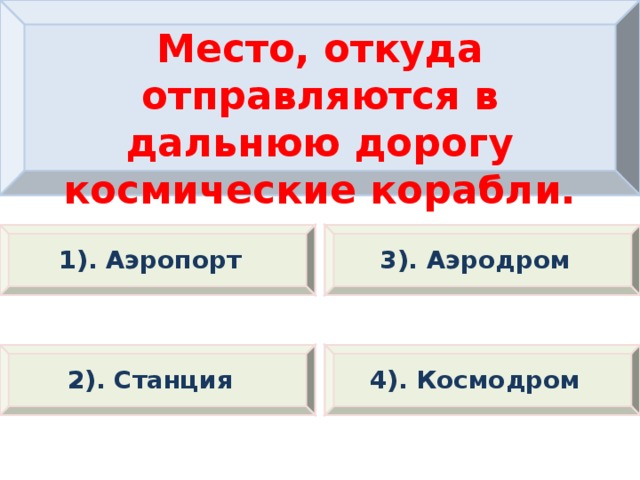 Место, откуда отправляются в дальнюю дорогу космические корабли. 1). Аэропорт 3). Аэродром 2). Станция 4). Космодром 