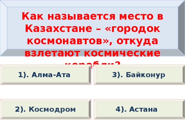 Как называется место в Казахстане – «городок космонавтов», откуда взлетают космические корабли? 1). Алма-Ата  3). Байконур 2). Космодром 4). Астана  