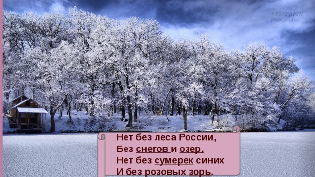 Нет без леса России,  Без снегов и озер,  Нет без сумерек синих  И без розовых зорь . 