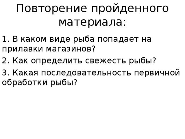 Повторение пройденного материала: 1. В каком виде рыба попадает на прилавки магазинов? 2. Как определить свежесть рыбы? 3. Какая последовательность первичной обработки рыбы? 