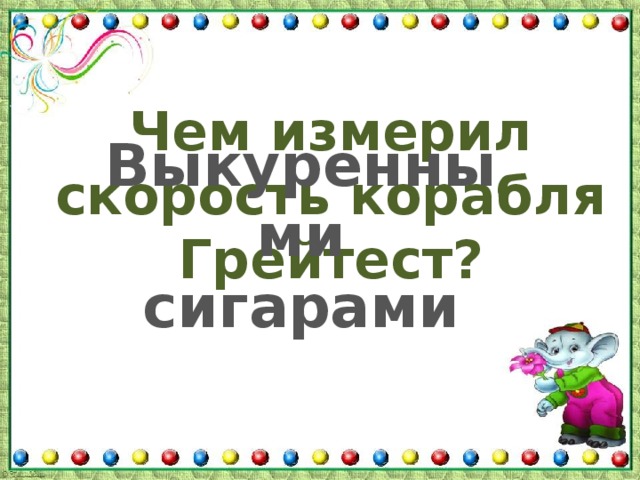 Чем измерил скорость корабля Грейтест? Выкуренными сигарами 