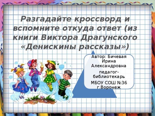 Разгадайте кроссворд и вспомните откуда ответ (из книги Виктора Драгунского «Денискины рассказы») Автор: Бичевая Ирина Александровна педагог-библиотекарь МБОУ СОШ №36 г.Воронеж 