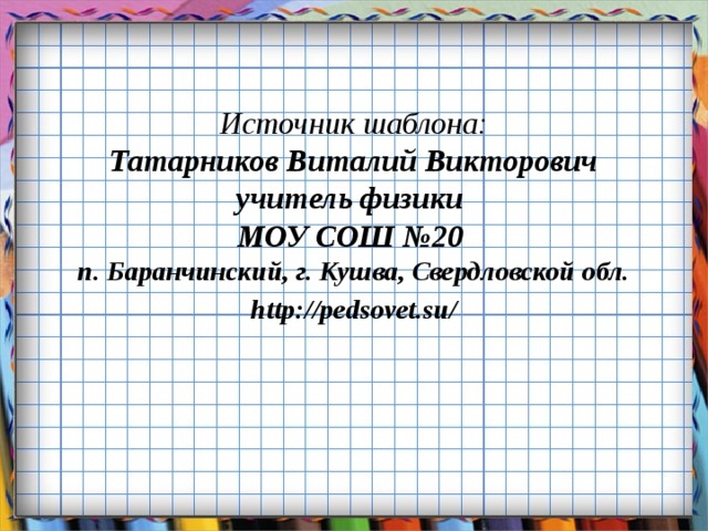 Источник шаблона:  Татарников Виталий Викторович  учитель физики  МОУ СОШ №20  п. Баранчинский, г. Кушва, Свердловской обл. http://pedsovet.su/ 