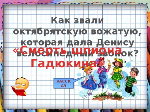 Как звали октябрятскую вожатую, которая дала Денису велосипедный звонок? «Смерть шпиона Гадюкина» РАССКАЗ 