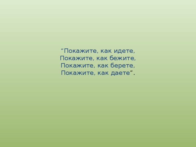 “ Покажите, как идете,  Покажите, как бежите,  Покажите, как берете,  Покажите, как даете ”. 