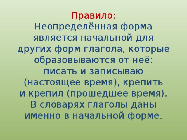 Правило:  Неопределённая форма является начальной для других форм глагола, которые образовываются от неё: писать и записываю (настоящее время), крепить и крепил (прошедшее время). В словарях глаголы даны именно в начальной форме. 